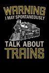 Warning I May Spontaneously Talk About Trains, Funny Train Lovers, Railroad, Train Conductor, Locomo... book cover