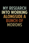 My Research Into Working Alongside A Bunch Of Morons, Funny Notebook Gift For Co-workers, Friends an... book cover