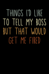 Things I'd Like To Tell My Boss But That Would Get Me Fired, Funny Coworker Notebook, For Friends, F... book cover