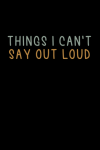 Things I Can't Say Out Loud, Funny Notebook Gift For Co-workers, Friends, Family, Boss: | Lined Note... book cover