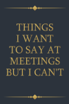 Things I Want To Say At Meetings But I Can't, Funny Notebook Gift For the Office, co-workers, employ... book cover