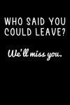 Who said you could leave We'll miss you, Funny Notebook Gift for Coworker, Colleague Leaving for a n... book cover