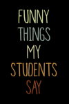 Funny Things My Students Say, Funny Gift For Teachers, From Friends, Family, Students: | Lined Noteb... book cover