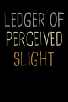 Ledger Of Perceived Slights, Funny Sarcastic Notebook For... book cover