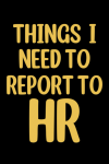 Things I Need To Report to HR, Funny Notebook For The Office, Coworkers Notebook Gift, Boss Day Gift... book cover