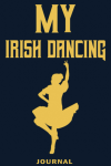 My Irish Dancing Journal, A Great Notebook Gift For An Irish Dancer, To Record Feis Scores & Trainin... book cover
