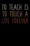 To Teach is to Touch a Life Forever, A Great Teacher Appreciation Notebook Gift, Thank You Gift For ... book cover