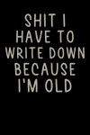 Shit I Have To Write Down Because I’m Old, Funny Notebook Gift For Coworkers, Friends, Family, Teach... book cover