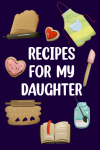 Recipes For My Daughter Blank Recipe Cookbook, A Blank Cookbook to Write in Your Collection of Famil... book cover