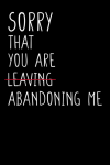 Sorry That You Are Abandoning Me, Funny Coworker, Employee Leaving Notebook Gift For Colleague, Work... book cover