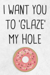I Want You To 'Glaze' My Hole, Funny Rude Valentine's Day Notebook Gift For Husband, Fiance, Boyfrie... book cover