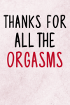 Thanks For All The Orgasms, Funny Valentine's Day Notebook Gift For Husband Frow Wife, From Girlfrie... book cover