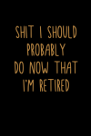 Shit I Should Probably Do Now That I'm Retired, Funny Notebook Gift For Coworkers, Family, Friends, ... book cover