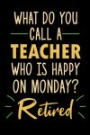 What Do You Call A Teacher Who Is Happy On Monday? Funny Teacher Retirement Notebook Gift For Retire... book cover