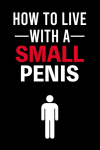 How To Live With A Small Penis, Funny Naughty Gag Notebook Gift For Men, Groom, Husband, Friend, Ina... book cover