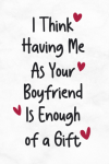 I Think Having Me As Your Boyfriend Is Enough of a Gift, Funny Cute Valentine's Day Notebook Gift Fo... book cover