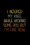 I Injured My Knee While Kicking Some Ass But I'm Fine Now, Funny ACL Surgery Recovery Gift Ideas, Sa... book cover