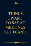 Things I Want To Say at Meetings but I Can't, Funny Coworkers Office Gag Gift For Team, Newhire, Bos... book cover