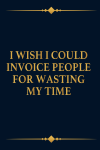 I Wish I Could Invoice People For Wasting My Time, Funny Coworkers Office Gag Gift For Team, Newhire... book cover